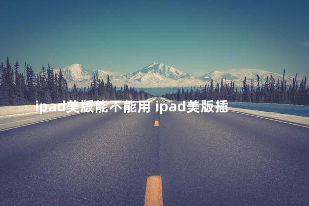 ipad美版能不能用 ipad美版插头可以用吗